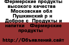 Фермерские продукты высокого качества - Московская обл., Пушкинский р-н, Доброе с. Продукты и напитки » Фермерские продукты   